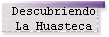 Descubriendo 
 La Huasteca